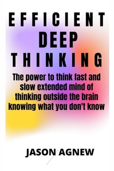 Efficient Deep Thinking: The power to think fast and slow extended mind of thinking outside the brain knowing what you don't know