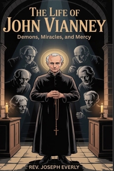 THE LIFE OF SAINT JOHN VIANNEY: Demons, Miracles, and Mercy