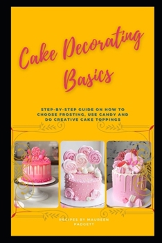 Cake Decorating Basics: Step-by-Step Guide on how to Choose Frosting, Use Candy and do Creative Cake Toppings
