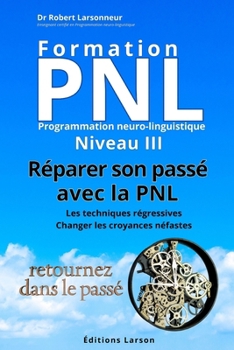 Formation PNL Niveau III - Réparer son passé avec la PNL: Les techniques régressives - Changer les croyances néfastes. (French Edition)