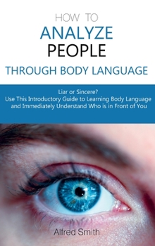 Hardcover How to Analyze People Through Body Language: Liar or Sincere? Use This Introductory Guide to Learning Body Language and Immediately Understand Who is Book