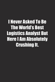 I Never Asked To Be The World's Best Logistics Analyst But Here I Am Absolutely Crushing It.: Lined notebook