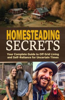 Homesteading Secrets: Your Complete Guide to Off Grid Living and Self-Reliance for Uncertain Times