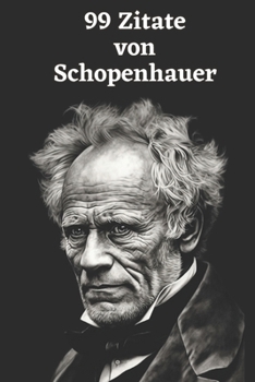 99 Zitate von Arthur Schopenhauer: Einblicke in die Tiefe der Philosophie: Erforschen Sie Schopenhauers Weltanschauung - Weisheiten eines großen Denke
