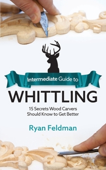 Paperback Intermediate Guide to Whittling: 15 Secrets Wood Carvers Should Know to Get Better Book