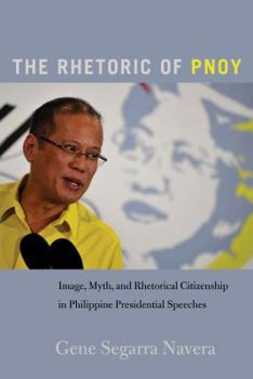 Paperback The Rhetoric of PNoy: Image, Myth, and Rhetorical Citizenship in Philippine Presidential Speeches Book