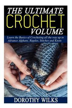 Paperback The Ultimate Crochet Volume: Learn the Basics of Crocheting all the way up Advance Afghans, Ripples, Stitches and Knots Book