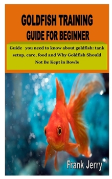 Paperback Goldfish Training Guide for Beginner: Guide you need to know about goldfish: tank setup, care, food and Why Goldfish Should Not Be Kept in Bowls Book