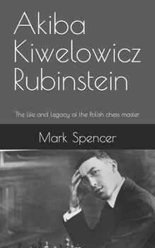 Akiba Kiwelowicz Rubinstein: The Life and Legacy of the Polish chess master