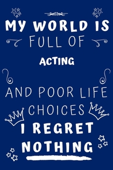 My World Is Full Of Acting And Poor Life Choices I Regret Nothing: Perfect Gag Gift For A Lover Of Acting | Blank Lined Notebook Journal | 120 Pages 6 X 9 Format | Office Humour And Banter |