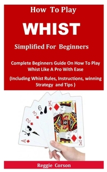 Paperback How To Play Whist Simplified For Beginners: Complete Beginners Guide On How To Play Whist Like A Pro With Ease (Including Whist Rules, Instructions, w Book