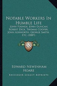 Paperback Notable Workers In Humble Life: John Pounds, John Duncan, Robert Dick, Thomas Cooper, John Ashworth, George Smith, Etc. (1887) Book