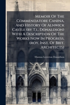 Paperback Memoir Of The Commendatore Canina, And History Of Alnwick Castle (by T.l. Donaldson) With A Description Of The Works Now In Progress. (roy. Inst. Of B Book
