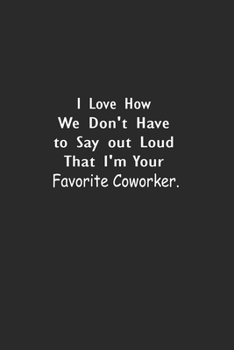 I Love How We Don't Have to Say out Loud That I'm Your Favorite Coworker.: Lined Notebook (110 Pages 6" x 9" )