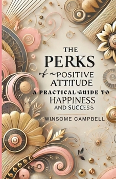 The Perks of a Positive Attitude: A Practical Guide to Happiness and Success