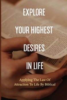 Explore Your Highest Desires In Life: Applying The Law Of Attraction To Life By Biblical: Law Of Attraction Meaning