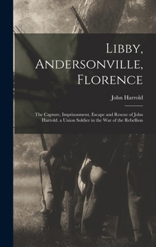 Hardcover Libby, Andersonville, Florence: The Capture, Imprisonment, Escape and Rescue of John Harrold. a Union Soldier in the War of the Rebellion Book