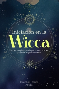 Iniciación en la Wicca: La guía completa para la práctica de hechizos y los ritos mágicos wiccanos (Spanish Edition)