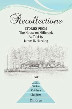 Recollections: STORIES FROM The House on Millcreek As Told by James R. Harding