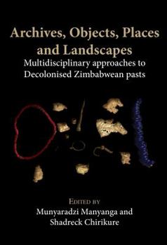 Paperback Archives, Objects, Places and Landscapes: Multidisciplinary approaches to Decolonised Zimbabwean Pasts Book