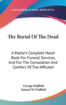 Hardcover The Burial Of The Dead: A Pastor's Complete Hand-Book For Funeral Services, And For The Consolation And Comfort Of The Afflicted Book
