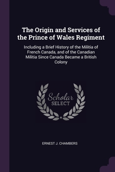 Paperback The Origin and Services of the Prince of Wales Regiment: Including a Brief History of the Militia of French Canada, and of the Canadian Militia Since Book