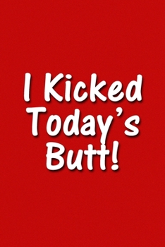 Paperback I Kicked Today's Butt! Notebook: Lined Journal, 120 Pages, 6 x 9 inches, Fun Gift, Soft Cover, Red Matte Finish (I Kicked Today's Butt! Journal) Book