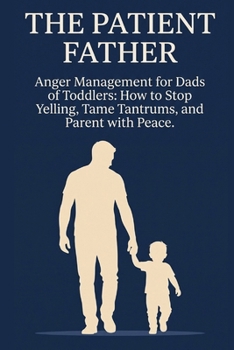 The Patient Father: ANGER MANAGEMENT FOR DADS OF TODDLERS: HOW TO STOP YELLING, TAME TANTRUMS, AND PARENT WITH PEACE