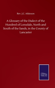 Hardcover A Glossary of the Dialect of the Hundred of Lonsdale, North and South of the Sands, in the County of Lancaster Book