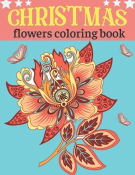 Christmas flowers coloring book: An Adult Coloring Book with Cute Holiday Designs and Relaxing Flower for Christmas Lovers