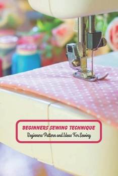 Beginners Sewing Technique: Beginners Pattern and Ideas For Sewing: Sewing Projects You Can Make