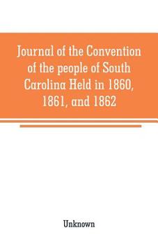 Journal of the Convention of the People of South Carolina, Held in 1860, 1861, and 1862: Together with the Ordinances, Reports, Resolutions, Etc (Classic Reprint)