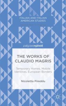 The Works of Claudio Magris: Temporary Homes, Mobile Identities, European Borders (Italian and Italian American Studies)