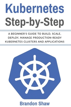 Paperback Kubernetes Step-by-Step: A Beginner's Guide to Build, Scale, Deploy, Manage Production-Ready Kubernetes Clusters and Application. Book