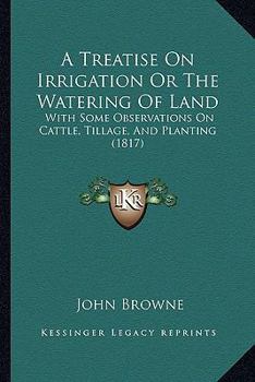 Paperback A Treatise On Irrigation Or The Watering Of Land: With Some Observations On Cattle, Tillage, And Planting (1817) Book