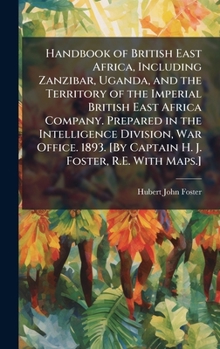 Handbook of British East Africa, Including Zanzibar, Uganda, and the Territory of the Imperial British East Africa Company. Prepared in the ... [By Captain H. J. Foster, R.E. With Maps.]