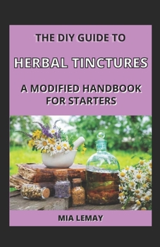 The DIY Guide To Herbal Tinctures: A Modified Handbook For Starters