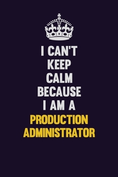 I Can't Keep Calm Because I Am A Production administrator: Motivational and inspirational career blank lined gift notebook with matte finish