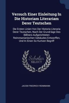 Paperback Versuch Einer Einleitung In Die Historiam Literariam Derer Teutschen: Die Ersten Linien Von Der Historia Literaria Derer Teutschen, Nach Der Grund-lag Book