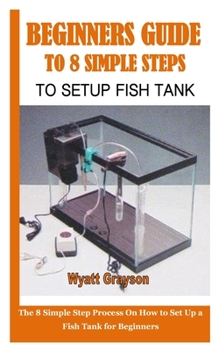Paperback Beginners Guide to 8 Simple Steps to Setup Fish Tank: The 8 Simple Step Process On How to Set Up a Fish Tank for Beginners Book