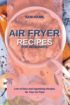 Air Fryer Recipes for Beginners: Lots of Easy and Appetizing Recipes for Your Air Fryer