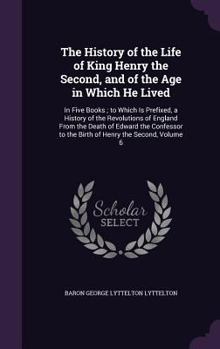 Hardcover The History of the Life of King Henry the Second, and of the Age in Which He Lived: In Five Books; to Which Is Prefixed, a History of the Revolutions Book