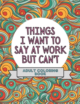 Paperback Things I Want To Say At Work But Can't: Adult Coloring Book: Stress Relievers For Adults at Work Gag Gift For Co-Workers Book