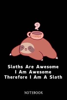 Sloths Are Awesome - I Am Awesome - Therefore I Am A Sloth: Sloth Notebook Journal - Blank Wide Ruled Paper - Funny Sloth Accessories - Sloth Gifts for Women, Men and Kids