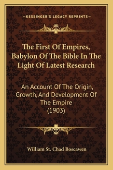 The First of Empires: "Babylon of The Bible" in The Light of Latest Research: An Account of The Origin, Growth, and Development of The Empire, ... Earliest Times to The Consolidation of The