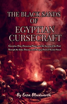 The Black Sands Of Egyptian Cursecraft: Execration Rites, Devouring Magic, and the Sorcery of the Duat Through the Gods, Demons, and Hungry Dead of Ancient Kemet