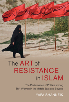 Hardcover The Art of Resistance in Islam: The Performance of Politics Among Shi'i Women in the Middle East and Beyond Book