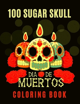 100 Sugar Skull Dia de Muertos Coloring Book: Coloring Pages Day of the Dead for Adult Relaxation With Modern Beautiful Designs Inspired by Día De Los