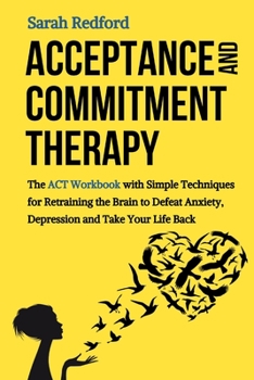 Paperback Acceptance and Commitment Therapy: The ACT Workbook with Simple Techniques for Retraining the Brain to Defeat Anxiety, Depression and Take Your Life B Book