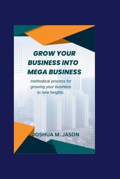 Paperback Grow Your Business Into Mega Business: Methodical process for growing your business to new heights. Book